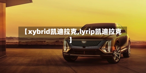 【xybrid凯迪拉克,lyrip凯迪拉克】-第1张图片