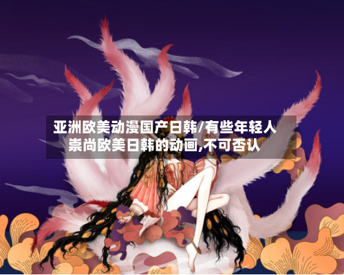 亚洲欧美动漫国产日韩/有些年轻人崇尚欧美日韩的动画,不可否认-第2张图片