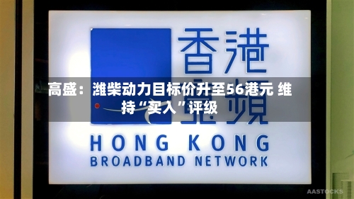 高盛：潍柴动力目标价升至56港元 维持“买入”评级-第3张图片