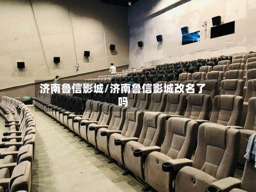 济南鲁信影城/济南鲁信影城改名了吗-第1张图片