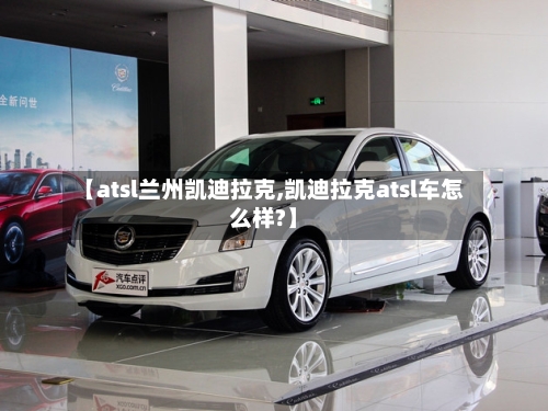 【atsl兰州凯迪拉克,凯迪拉克atsl车怎么样?】-第1张图片