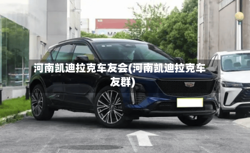 河南凯迪拉克车友会(河南凯迪拉克车友群)-第1张图片