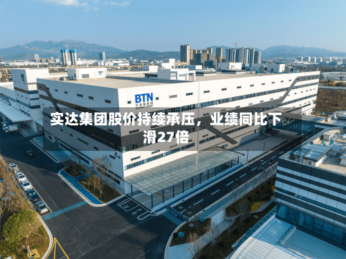 实达集团股价持续承压，业绩同比下滑27倍-第2张图片