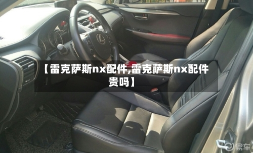 【雷克萨斯nx配件,雷克萨斯nx配件贵吗】-第1张图片