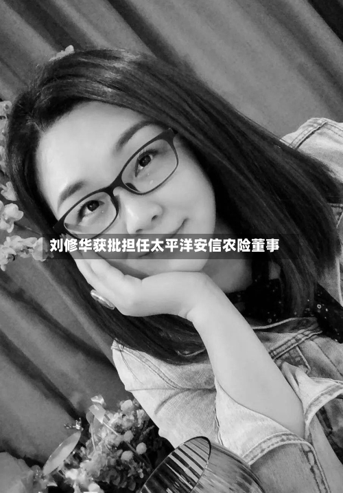 刘修华获批担任太平洋安信农险董事-第2张图片