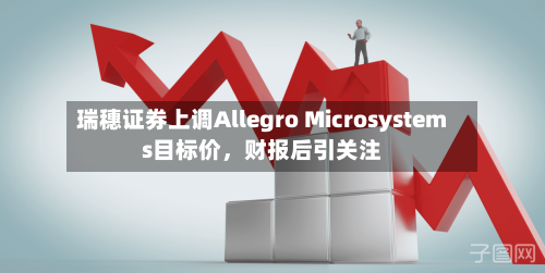 瑞穗证券上调Allegro Microsystems目标价，财报后引关注-第1张图片