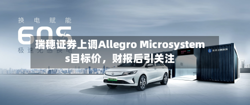 瑞穗证券上调Allegro Microsystems目标价，财报后引关注-第2张图片