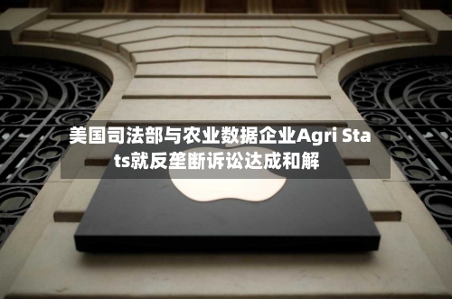 美国司法部与农业数据企业Agri Stats就反垄断诉讼达成和解-第1张图片
