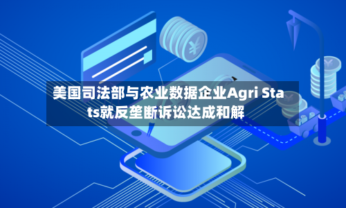 美国司法部与农业数据企业Agri Stats就反垄断诉讼达成和解-第2张图片