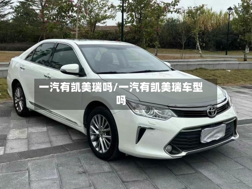 一汽有凯美瑞吗/一汽有凯美瑞车型吗-第3张图片
