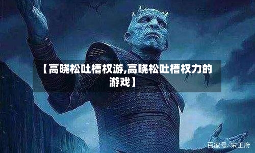 【高晓松吐槽权游,高晓松吐槽权力的游戏】-第1张图片