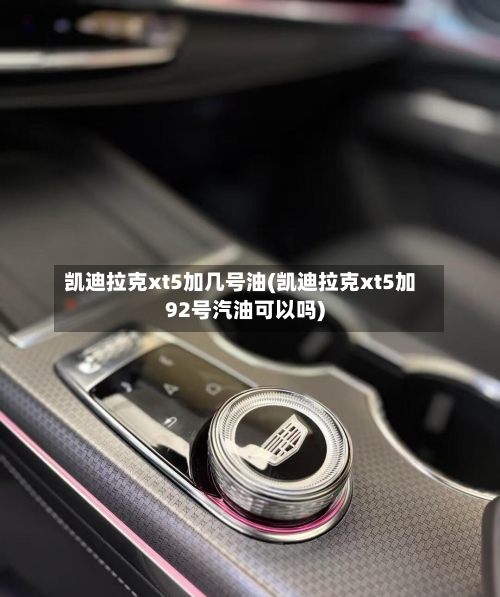 凯迪拉克xt5加几号油(凯迪拉克xt5加92号汽油可以吗)-第2张图片