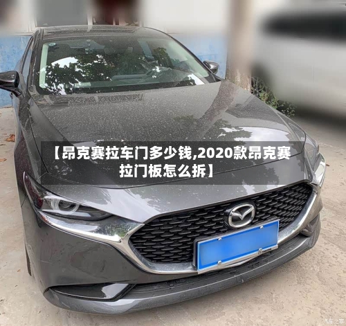 【昂克赛拉车门多少钱,2020款昂克赛拉门板怎么拆】-第1张图片