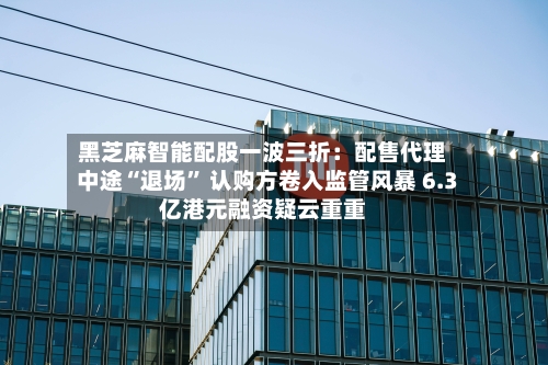 黑芝麻智能配股一波三折：配售代理中途“退场” 认购方卷入监管风暴 6.3亿港元融资疑云重重-第1张图片
