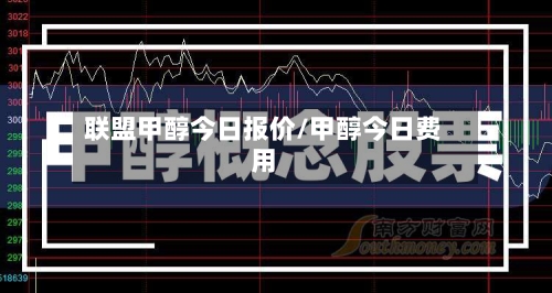 联盟甲醇今日报价/甲醇今日费用-第1张图片