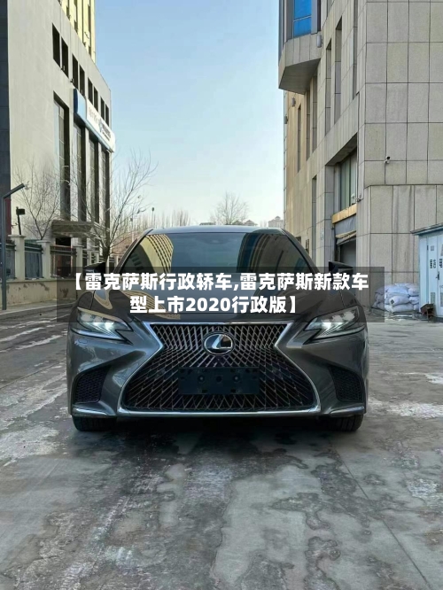 【雷克萨斯行政轿车,雷克萨斯新款车型上市2020行政版】-第1张图片