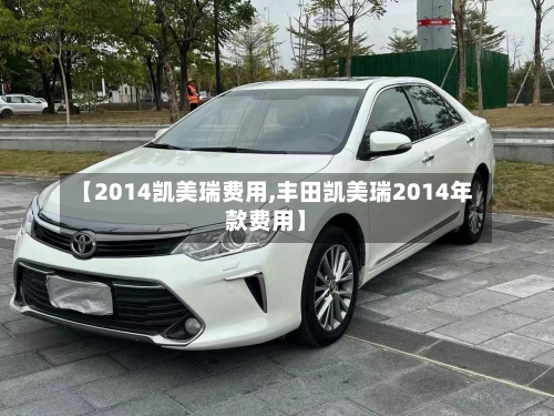 【2014凯美瑞费用,丰田凯美瑞2014年款费用】-第1张图片