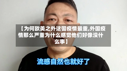 【为何欧美之外这国疫情最重,外国疫情那么严重为什么感觉他们好像没什么事】-第2张图片