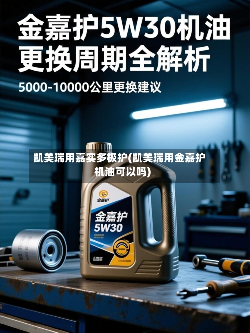 凯美瑞用嘉实多极护(凯美瑞用金嘉护机油可以吗)-第2张图片