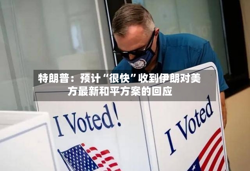 特朗普：预计“很快”收到伊朗对美方最新和平方案的回应-第1张图片