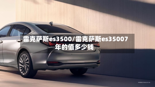 雷克萨斯es3500/雷克萨斯es35007年的值多少钱-第1张图片