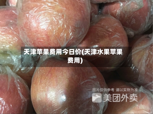 天津苹果费用今日价(天津水果苹果费用)-第1张图片