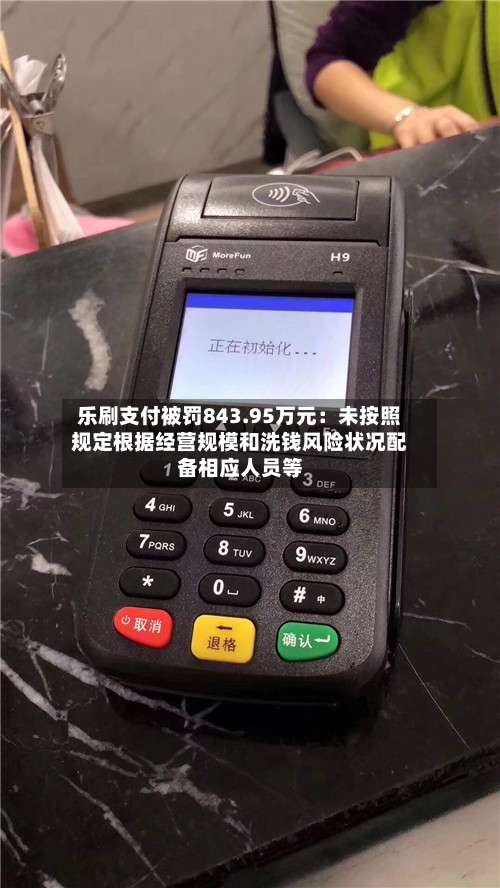 乐刷支付被罚843.95万元：未按照规定根据经营规模和洗钱风险状况配备相应人员等-第3张图片