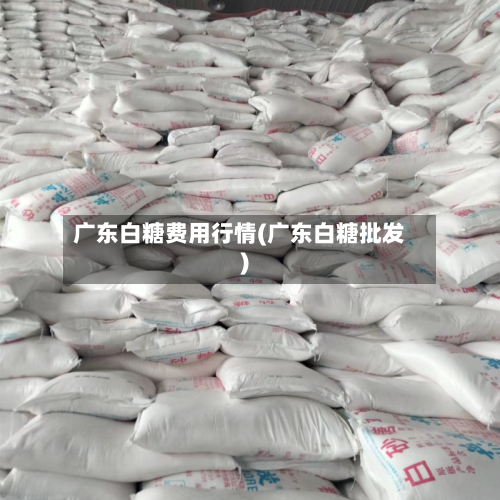 广东白糖费用行情(广东白糖批发)-第1张图片