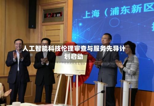 人工智能科技伦理审查与服务先导计划启动-第1张图片