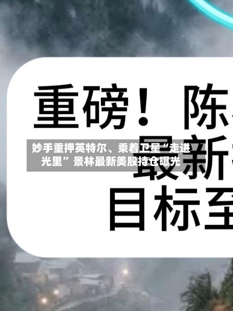 妙手重押英特尔	、乘着卫星“走进光里	” 景林最新美股持仓曝光-第1张图片