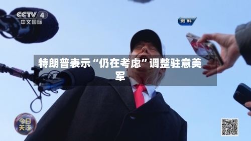 特朗普表示“仍在考虑”调整驻意美军-第3张图片