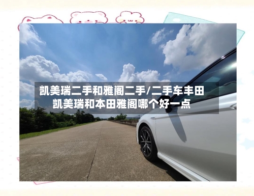 凯美瑞二手和雅阁二手/二手车丰田凯美瑞和本田雅阁哪个好一点-第1张图片