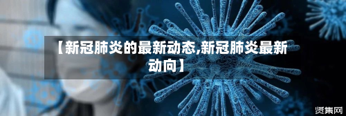 【新冠肺炎的最新动态,新冠肺炎最新动向】-第1张图片