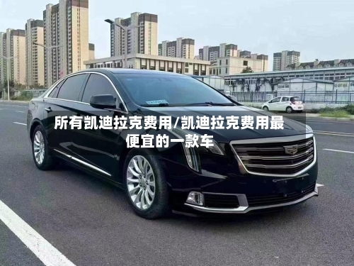所有凯迪拉克费用/凯迪拉克费用最便宜的一款车-第2张图片
