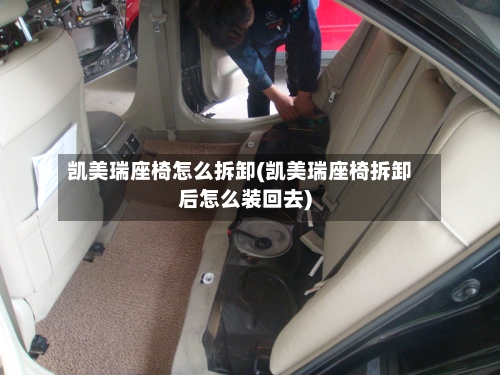 凯美瑞座椅怎么拆卸(凯美瑞座椅拆卸后怎么装回去)-第1张图片