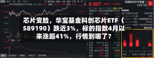 芯片变脸，华宝基金科创芯片ETF（589190）跌近3%	，标的指数4月以来涨超41%，行情到哪了？-第1张图片
