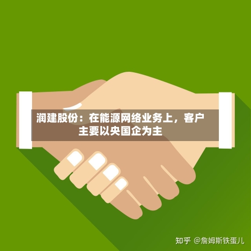 润建股份：在能源网络业务上	，客户主要以央国企为主-第1张图片