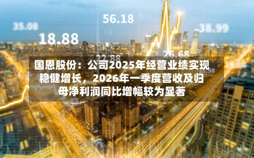 国恩股份：公司2025年经营业绩实现稳健增长，2026年一季度营收及归母净利润同比增幅较为显著-第1张图片
