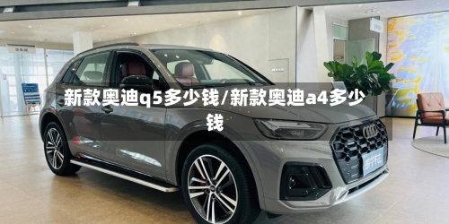 新款奥迪q5多少钱/新款奥迪a4多少钱-第3张图片