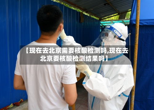 【现在去北京需要核酸检测吗,现在去北京要核酸检测结果吗】-第2张图片