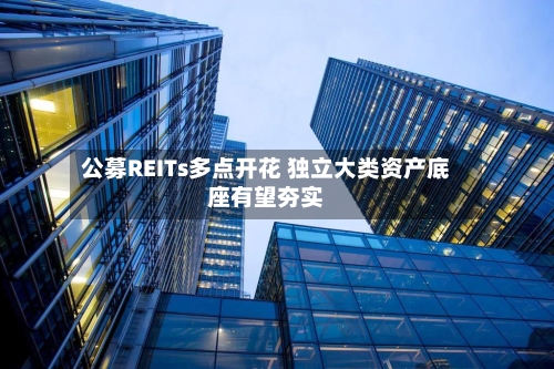 公募REITs多点开花 独立大类资产底座有望夯实-第1张图片