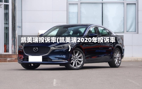 凯美瑞投诉率(凯美瑞2020年投诉率)-第2张图片