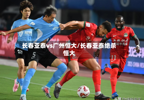 长春亚泰vs广州恒大/长春亚泰绝杀恒大-第3张图片