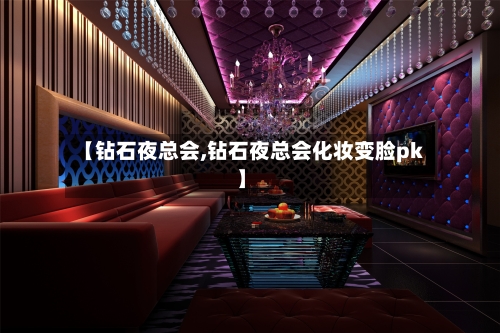 【钻石夜总会,钻石夜总会化妆变脸pk】-第2张图片