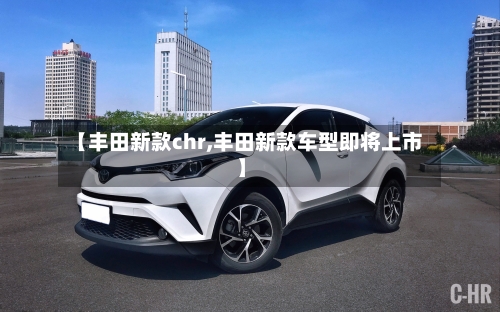 【丰田新款chr,丰田新款车型即将上市】-第3张图片