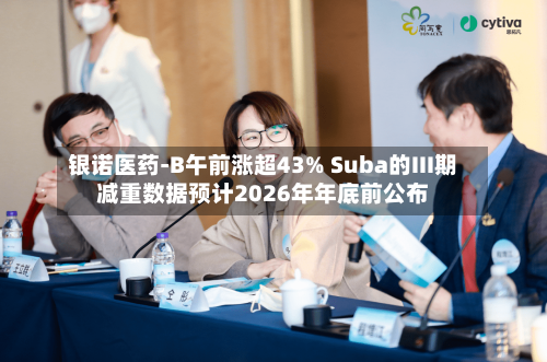 银诺医药-B午前涨超43% Suba的III期减重数据预计2026年年底前公布-第2张图片