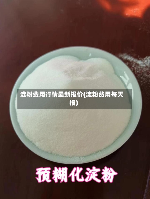 淀粉费用行情最新报价(淀粉费用每天报)-第1张图片
