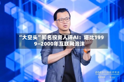 “大空头”知名投资人评AI：堪比1999—2000年互联网泡沫-第2张图片
