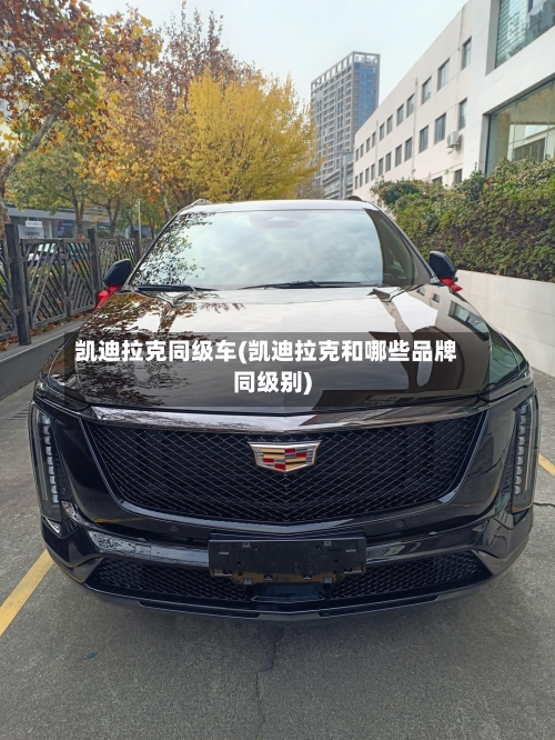 凯迪拉克同级车(凯迪拉克和哪些品牌同级别)-第1张图片
