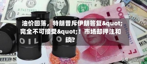 油价回落，特朗普斥伊朗答复"完全不可接受"！市场却押注和谈？-第1张图片